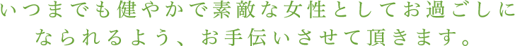 いつまでも健やかで素敵な女性としてお過ごしになられるよう、お手伝いさせて頂きます。